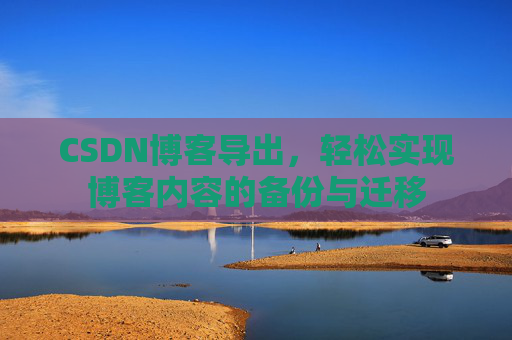 CSDN博客导出,轻松实现博客内容的备份与迁移 CSDN博客导出,轻松实现博客内容的备份与迁移